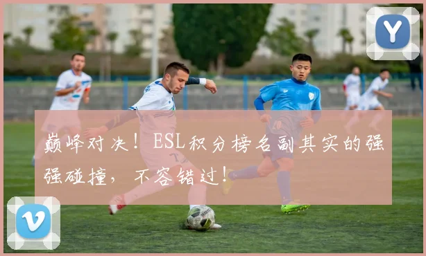 巅峰对决!ESL积分榜名副其实的强强碰撞,不容错过!
