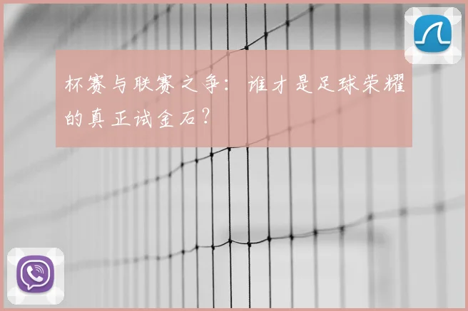 杯赛与联赛之争：谁才是足球荣耀的真正试金石？