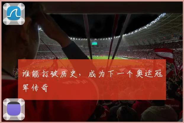 谁能打破历史，成为下一个奥运冠军传奇