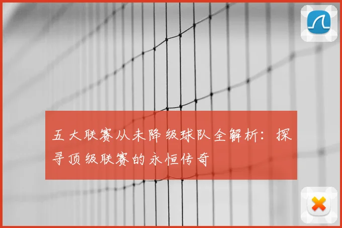 五大联赛从未降级球队全解析:探寻顶级联赛的永恒传奇