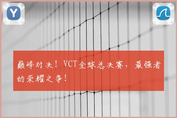 巅峰对决!VCT全球总决赛,最强者的荣耀之争!