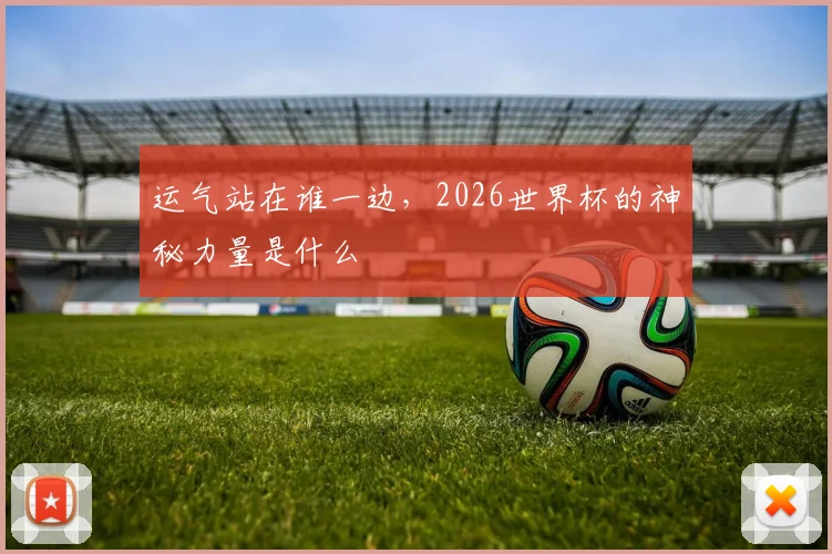 运气站在谁一边，2026世界杯的神秘力量是什么