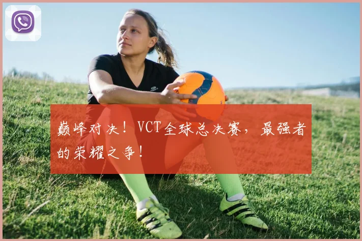巅峰对决!VCT全球总决赛,最强者的荣耀之争!