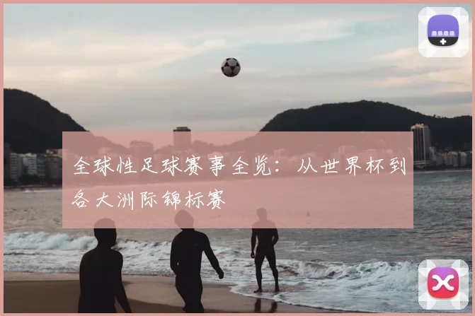 全球性足球赛事全览:从世界杯到各大洲际锦标赛