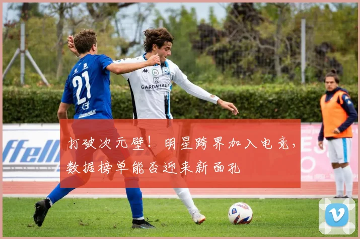 打破次元壁！明星跨界加入电竞，数据榜单能否迎来新面孔