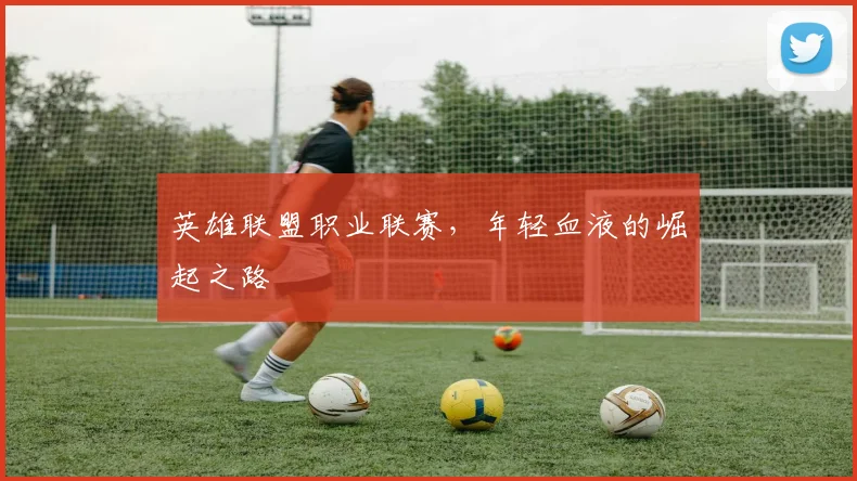 英雄联盟职业联赛，年轻血液的崛起之路