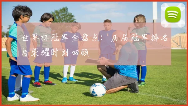 世界杯冠军全盘点：历届冠军排名与荣耀时刻回顾