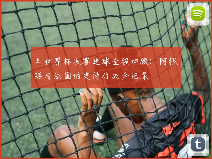 年世界杯决赛进球全程回顾：阿根廷与法国的史诗对决全记录