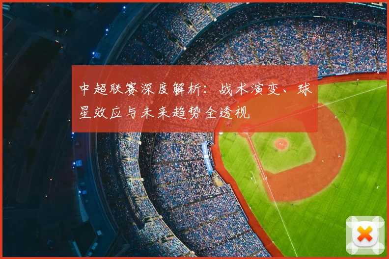 中超联赛深度解析:战术演变、球星效应与未来趋势全透视
