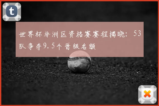 世界杯非洲区资格赛赛程揭晓：53队争夺9.5个晋级名额