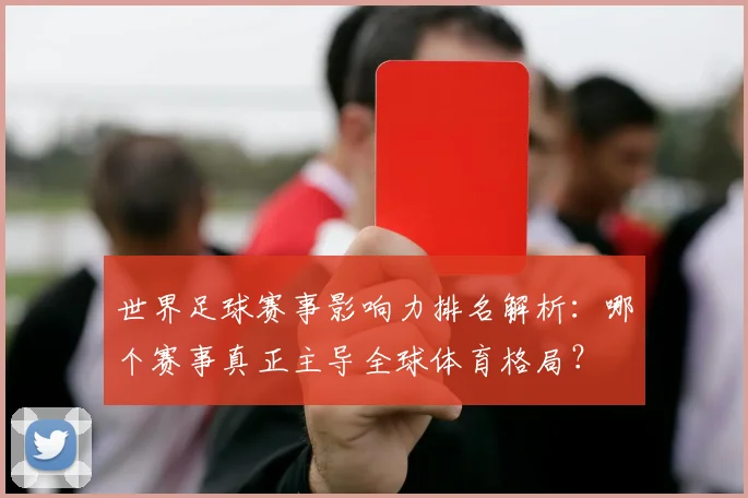 世界足球赛事影响力排名解析:哪个赛事真正主导全球体育格局?