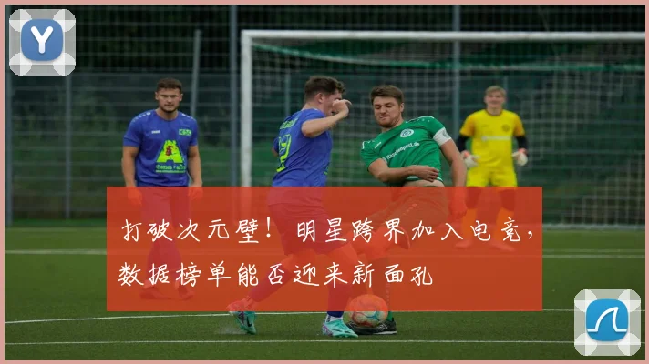 打破次元壁！明星跨界加入电竞，数据榜单能否迎来新面孔
