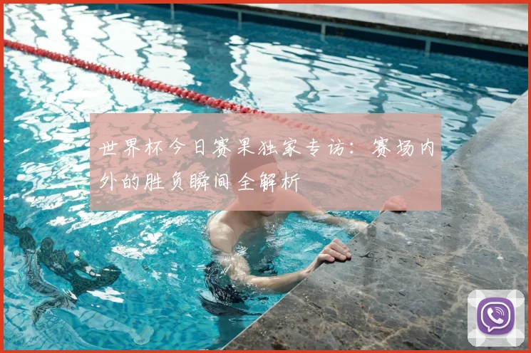 世界杯今日赛果独家专访:赛场内外的胜负瞬间全解析