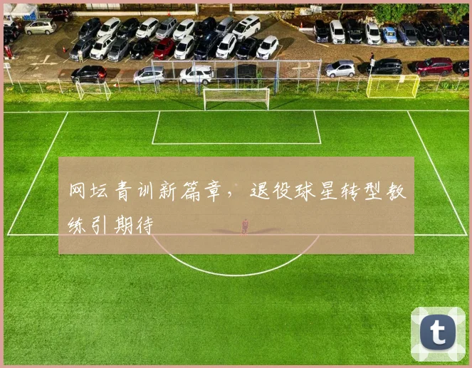 网坛青训新篇章，退役球星转型教练引期待