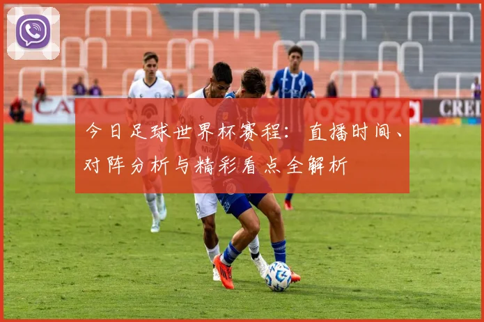 今日足球世界杯赛程：直播时间、对阵分析与精彩看点全解析